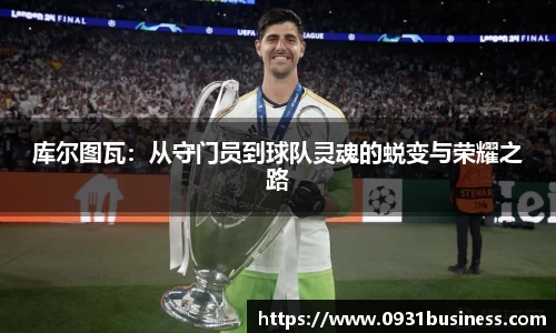 库尔图瓦：从守门员到球队灵魂的蜕变与荣耀之路